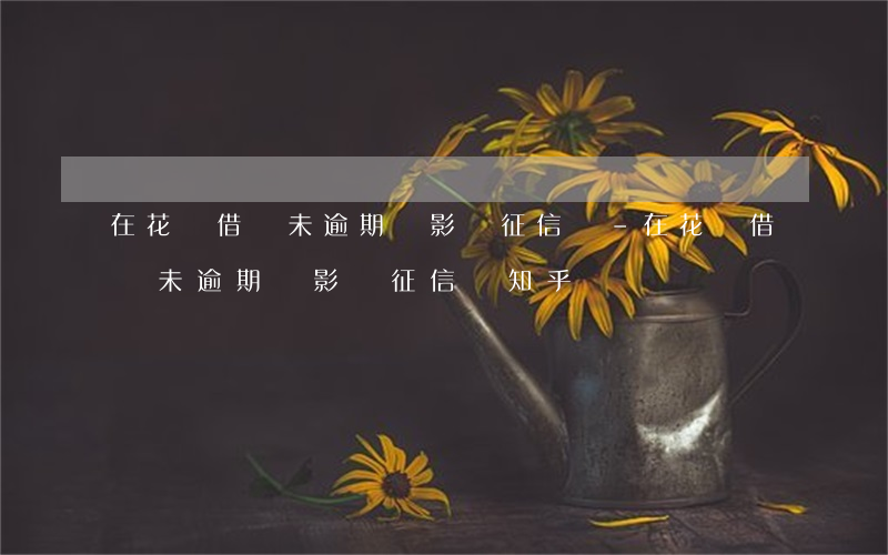 在花唄借錢未逾期會影響征信嗎-在花唄借錢未逾期會影響征信嗎知乎