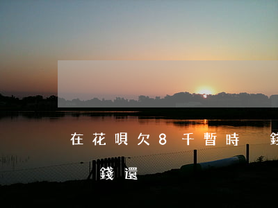 在花唄欠8千暫時沒錢還(在花唄欠8千暫時沒錢還)
