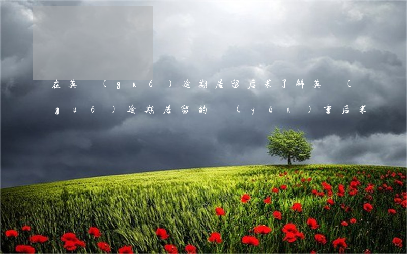 在英國(guó)逾期居留后果，了解英國(guó)逾期居留的嚴(yán)重后果