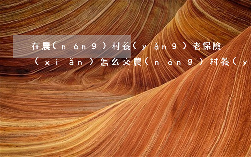 在農(nóng)村養(yǎng)老保險(xiǎn)怎么交（農(nóng)村養(yǎng)老保險(xiǎn)繳納對(duì)象是誰）