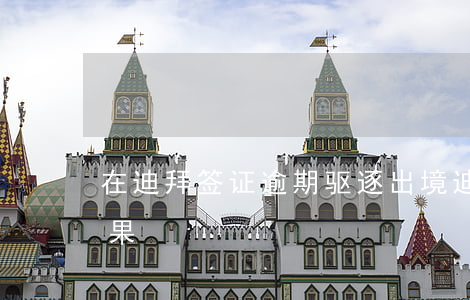 在迪拜签证逾期驱逐出境(迪拜逾期滞留的后果)