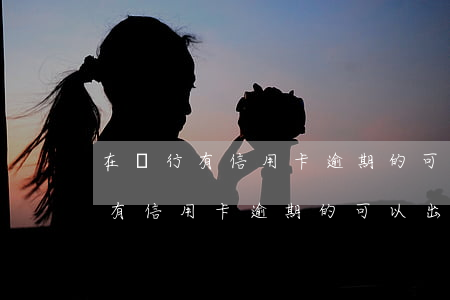 在銀行有信用卡逾期的可以出國嗎-在銀行有信用卡逾期的可以出國嗎知乎