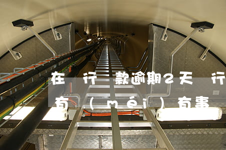 在銀行貸款逾期2天(銀行貸款利息逾期兩天有沒(méi)有事)