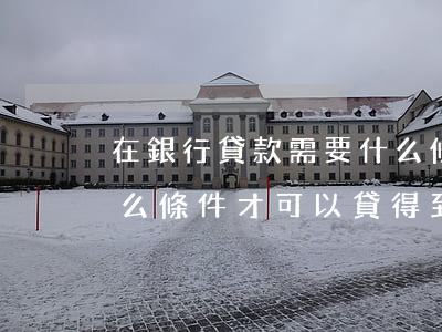 在銀行貸款需要什么條件(在銀行貸款需要什么條件才可以貸得到)