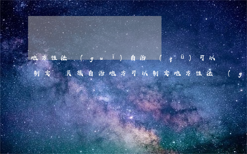 地方性法規(guī)自治區(qū)可以制定嗎(民族自治地方可以制定地方性法規(guī)嗎)