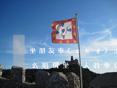 坐朋友車(chē)出了車(chē)禍怎么賠償(坐別人的車(chē)出了車(chē)禍怎么賠償)