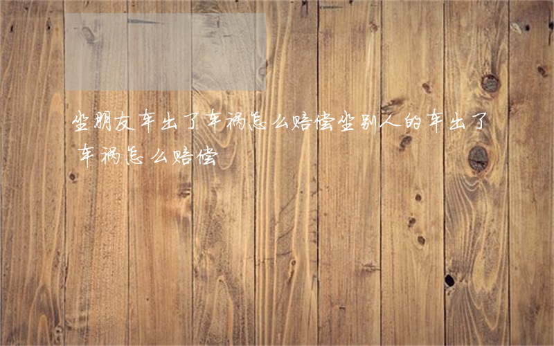 坐朋友车出了车祸怎么赔偿(坐别人的车出了车祸怎么赔偿)