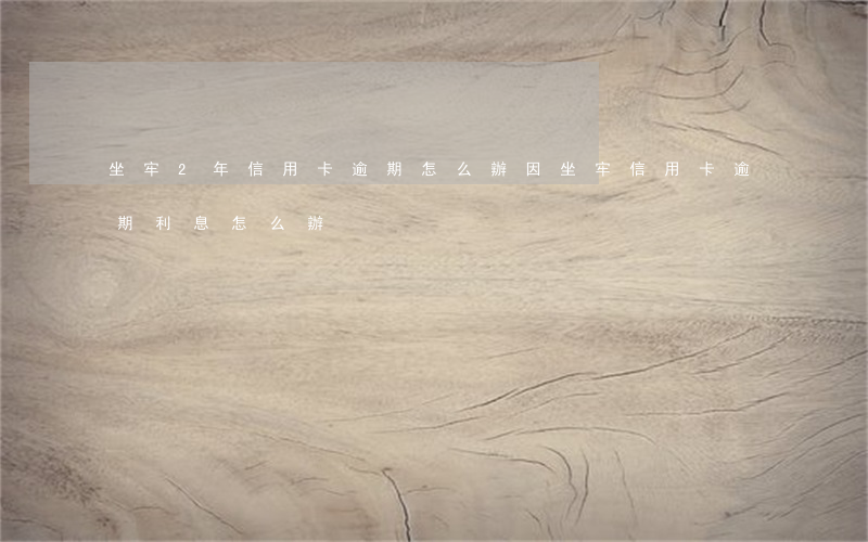 坐牢2年信用卡逾期怎么辦(因坐牢信用卡逾期利息怎么辦)