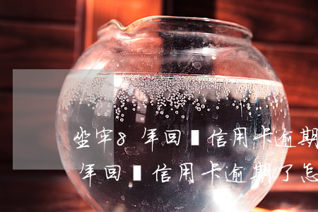 坐牢8年回來信用卡逾期了怎么辦-坐牢8年回來信用卡逾期了怎么辦呢