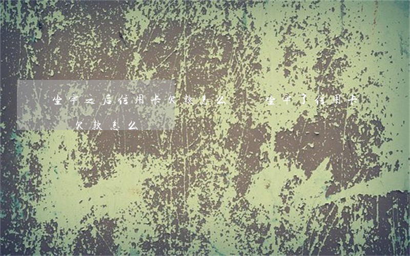 坐牢之后信用卡欠款怎么還-坐牢了信用卡還欠款怎么辦
