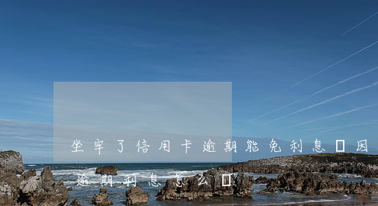 坐牢了信用卡逾期能免利息嗎(因坐牢信用卡逾期利息怎么辦)