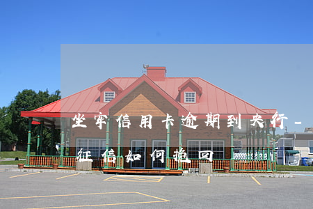 坐牢信用卡逾期到央行-因坐牢信用卡逾期征信如何挽回