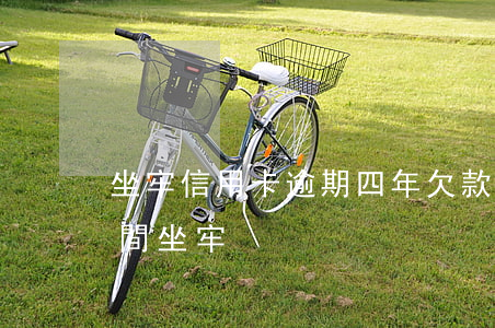 坐牢信用卡逾期四年欠款已還-欠信用卡期間坐牢