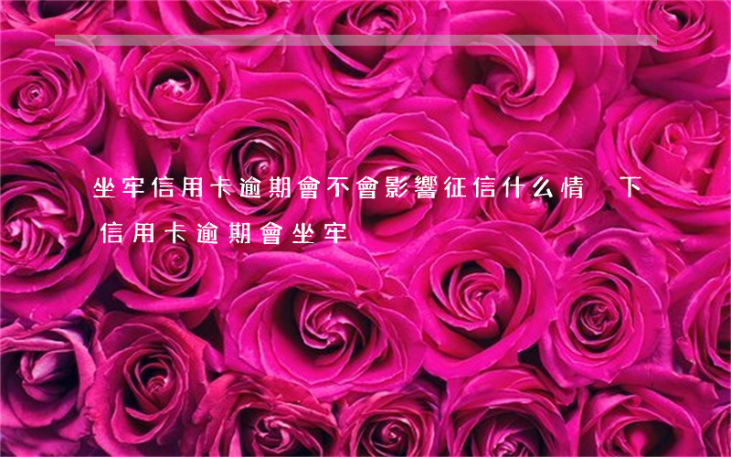 坐牢信用卡逾期會不會影響征信(什么情況下信用卡逾期會坐牢)