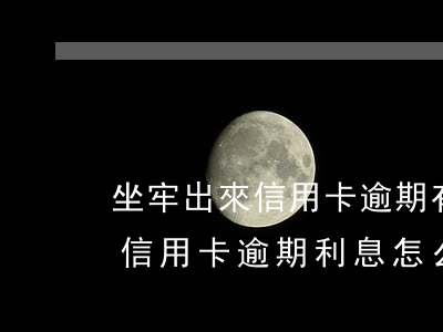 坐牢出來信用卡逾期有利息怎么辦-因坐牢信用卡逾期利息怎么辦