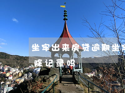 坐牢出来房贷逾期(坐牢导致贷款逾期可以消除记录吗)