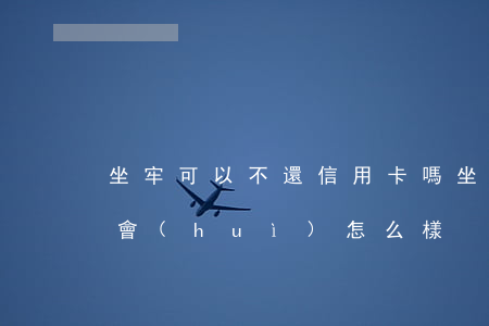 坐牢可以不還信用卡嗎(坐牢期間信用卡不還會(huì)怎么樣)