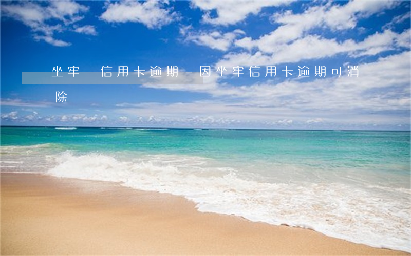 坐牢時信用卡逾期-因坐牢信用卡逾期可消除嗎