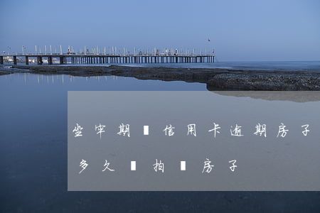 坐牢期間信用卡逾期房子會拍賣嗎(欠信用卡多久會拍賣房子)