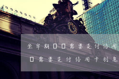 坐牢期間還需要支付信用卡利息嗎(坐牢期間還需要支付信用卡利息嗎怎么辦)