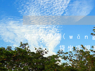 坐牢欠的網(wǎng)貸怎么辦(欠網(wǎng)貸坐牢親身經(jīng)歷)