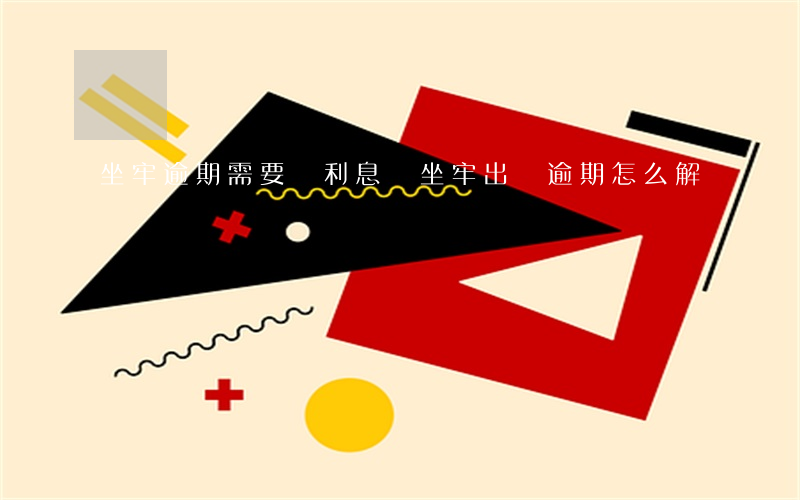 坐牢逾期需要還利息嗎(坐牢出來逾期怎么解決)