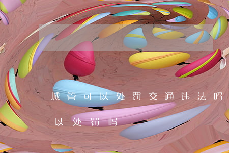 城管可以处罚交通违法吗(城管对车辆违停可以处罚吗)