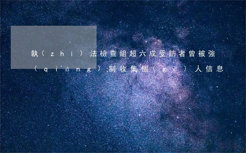 執(zhí)法檢查組：超六成受訪者曾被強(qiáng)制收集個(gè)人信息
