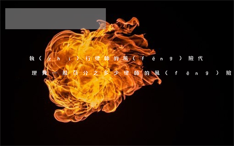 執(zhí)行律師的風(fēng)險代理費一般百分之多少(律師的風(fēng)險代理費一般是多少)
