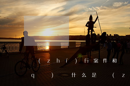 執(zhí)行案件和審判案件有什么區(qū)別(什么是執(zhí)行案件)