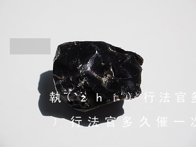 執(zhí)行法官多久催一次(執(zhí)行法官多久催一次,財(cái)產(chǎn)都轉(zhuǎn)移到他父母親名下呢)