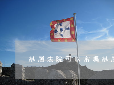基層法院可以審嗎(基層法院可以再審嗎)