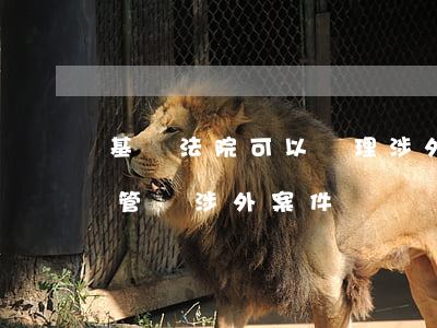 基層法院可以審理涉外婚姻嗎(基層法院可以管轄涉外案件嗎)