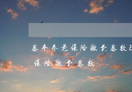 基本养老保险缴费基数(2022年基本养老保险缴费基数)