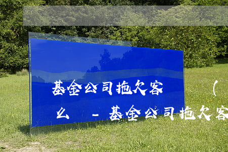 基金公司拖欠客戶資產(chǎn)逾期怎么辦-基金公司拖欠客戶資產(chǎn)逾期怎么辦理