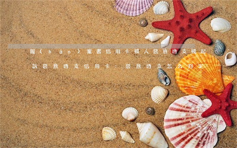 報(bào)案書信用卡被人惡意透支(被起訴惡意透支信用卡:惡意透支怎么判定)