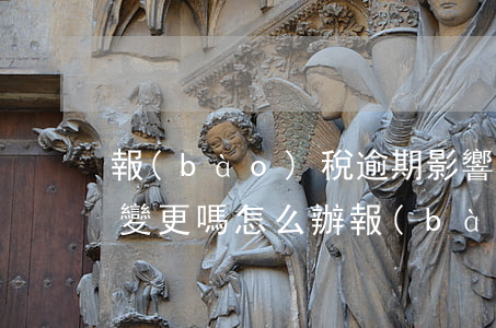 報(bào)稅逾期影響股權(quán)變更嗎怎么辦（報(bào)稅逾期影響股權(quán)變更嗎）
