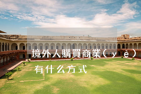 境外人購買商業(yè)房產(chǎn)有什么方式