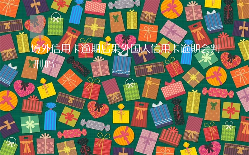境外信用卡逾期后果(外国人信用卡逾期会判刑吗)