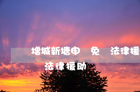 增城新塘申請免費法律援助(增城新塘申請免費法律援助)