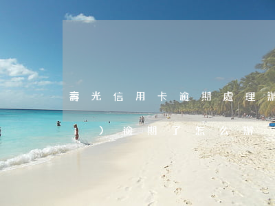 壽光信用卡逾期處理辦法(信用卡年費(fèi)逾期了怎么辦)