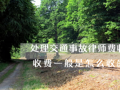 处理交通事故律师费收费标准(交通事故律师收费一般是怎么收的)