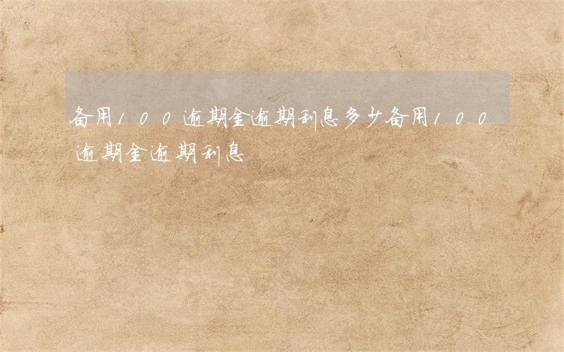 备用100逾期金逾期利息多少（备用100逾期金逾期利息）