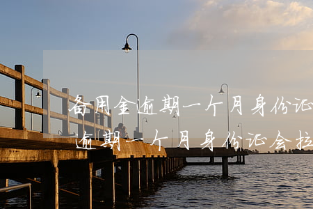 备用金逾期一个月身份证会拉黑吗-备用金逾期一个月身份证会拉黑吗怎么办