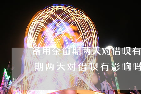 备用金逾期两天对借呗有影响吗-备用金逾期两天对借呗有影响吗知乎