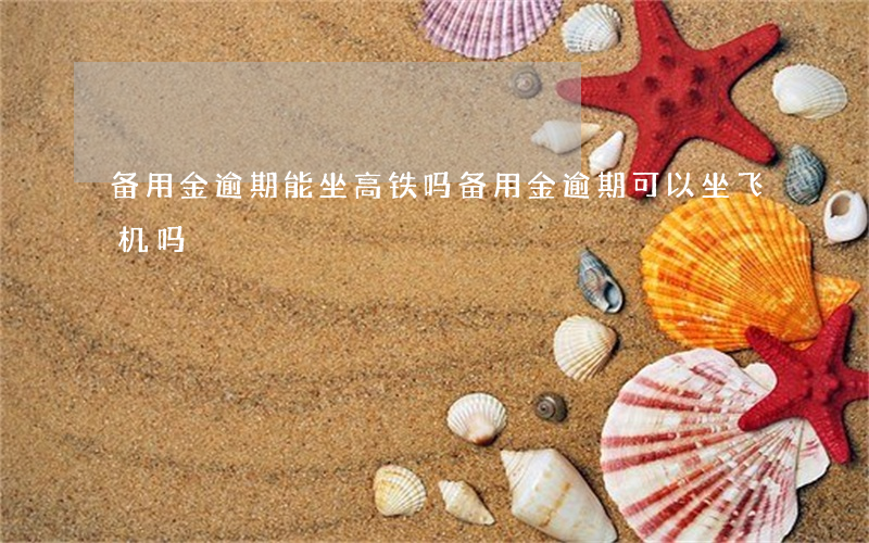 备用金逾期能坐高铁吗 备用金逾期可以坐飞机吗