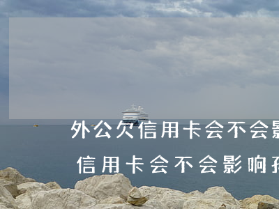 外公欠信用卡会不会影响孙子政审-外公欠信用卡会不会影响孙子政审呢