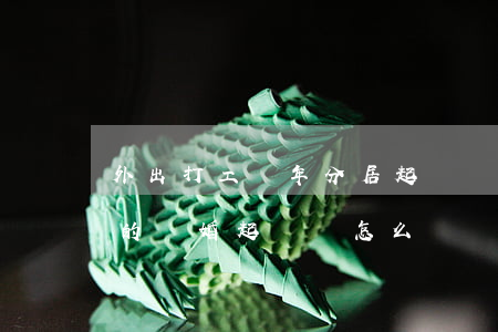 外出打工長年分居起訴離婚怎么寫(長期分居的離婚起訴書怎么寫)
