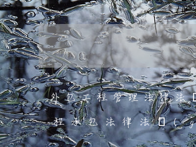 外包工程管理法律法規(guī)(一般工程承包法律法規(guī)有哪些)