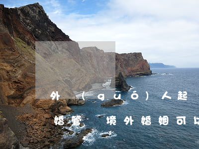 外國(guó)人起訴中國(guó)人離婚管轄(境外婚姻可以在國(guó)內(nèi)起訴離婚嗎?)
